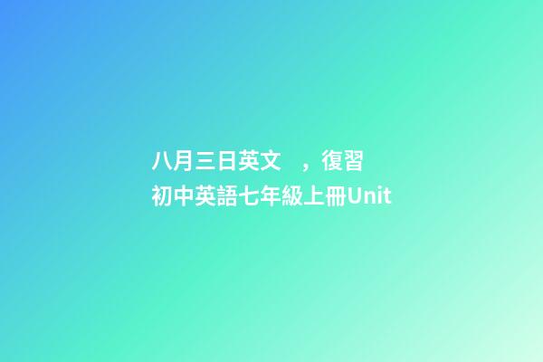 八月三日英文，復習初中英語七年級上冊Unit